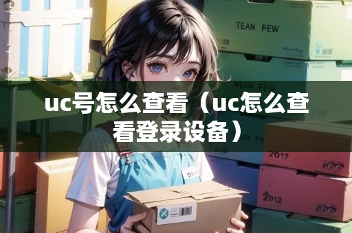 uc號(hào)怎么查看(uc怎么查看登錄設(shè)備) uc號(hào)怎么查看(uc怎么查看登錄設(shè)備)