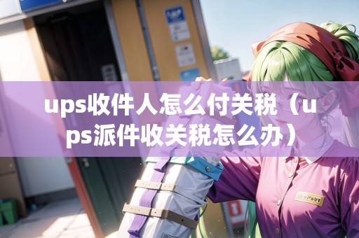 ups收件人怎么付關(guān)稅(ups派件收關(guān)稅怎么辦) ups收件人怎么付關(guān)稅(ups派件收關(guān)稅怎么辦)