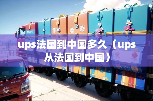 ups法國到中國多久（ups從法國到中國）