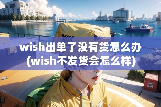 wish出單了沒有貨怎么辦(wish不發(fā)貨會怎么樣)